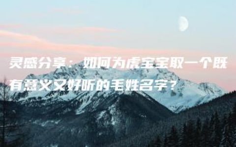 灵感分享：如何为虎宝宝取一个既有意义又好听的毛姓名字？