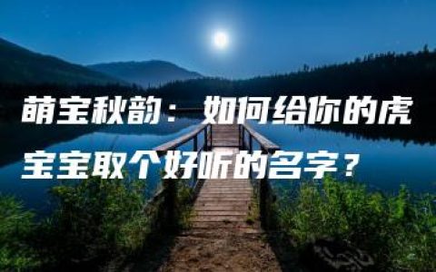 萌宝秋韵：如何给你的虎宝宝取个好听的名字？