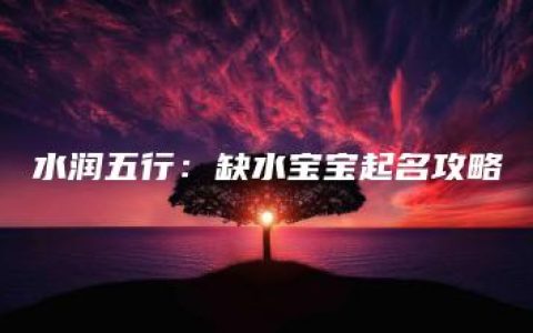 水润五行：缺水宝宝起名攻略