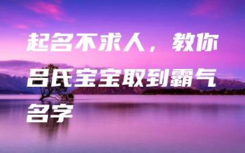 起名不求人，教你吕氏宝宝取到霸气名字