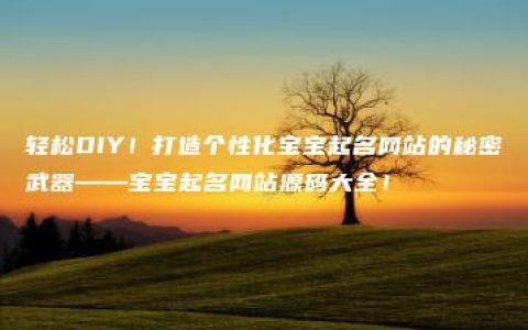 轻松DIY！打造个性化宝宝起名网站的秘密武器——宝宝起名网站源码大全！