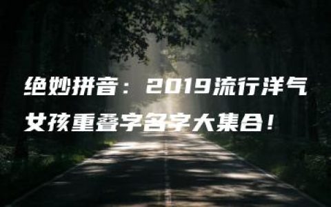 绝妙拼音：2019流行洋气女孩重叠字名字大集合！