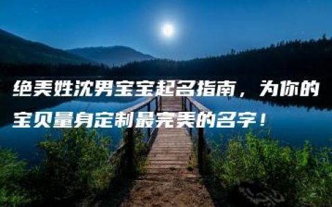 绝美姓沈男宝宝起名指南，为你的宝贝量身定制最完美的名字！