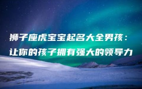 狮子座虎宝宝起名大全男孩：让你的孩子拥有强大的领导力