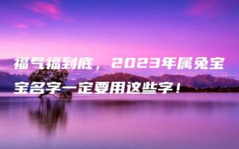 福气福到底，2023年属兔宝宝名字一定要用这些字！