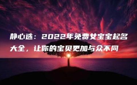 静心选：2022年免费女宝宝起名大全，让你的宝贝更加与众不同