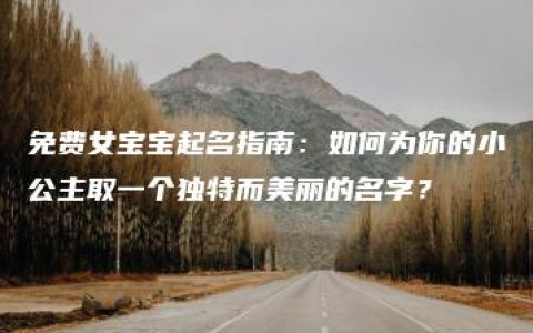 免费女宝宝起名指南：如何为你的小公主取一个独特而美丽的名字？