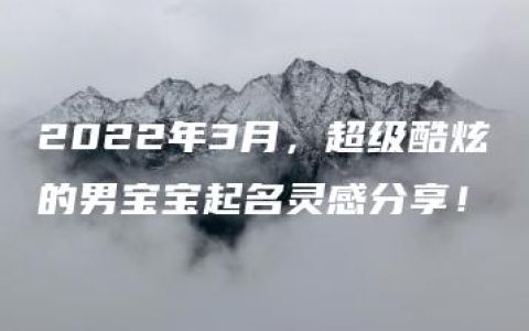 2022年3月，超级酷炫的男宝宝起名灵感分享！