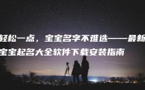 轻松一点，宝宝名字不难选——最新宝宝起名大全软件下载安装指南