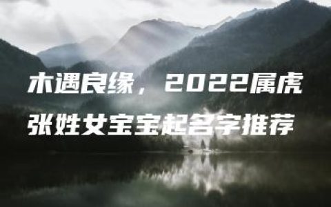 木遇良缘，2022属虎张姓女宝宝起名字推荐