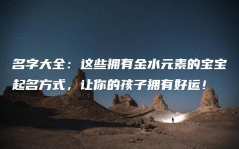 名字大全：这些拥有金水元素的宝宝起名方式，让你的孩子拥有好运！