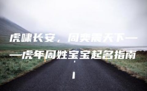 虎啸长安，周奕震天下——虎年周姓宝宝起名指南