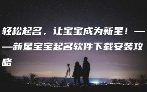 轻松起名，让宝宝成为新星！——新星宝宝起名软件下载安装攻略