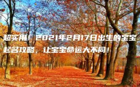 超实用！2021年2月17日出生的宝宝起名攻略，让宝宝命运大不同！