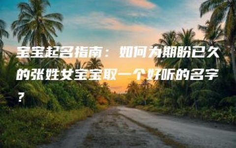 宝宝起名指南：如何为期盼已久的张姓女宝宝取一个好听的名字？