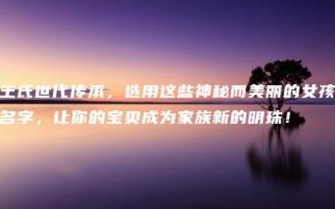 王氏世代传承，选用这些神秘而美丽的女孩名字，让你的宝贝成为家族新的明珠！