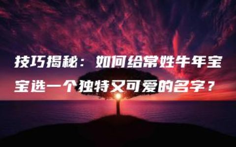 技巧揭秘：如何给常姓牛年宝宝选一个独特又可爱的名字？