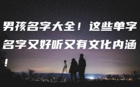 男孩名字大全！这些单字名字又好听又有文化内涵！