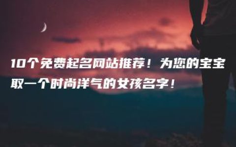 10个免费起名网站推荐！为您的宝宝取一个时尚洋气的女孩名字！