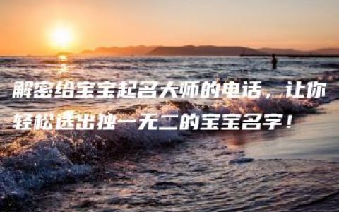 解密给宝宝起名大师的电话，让你轻松选出独一无二的宝宝名字！