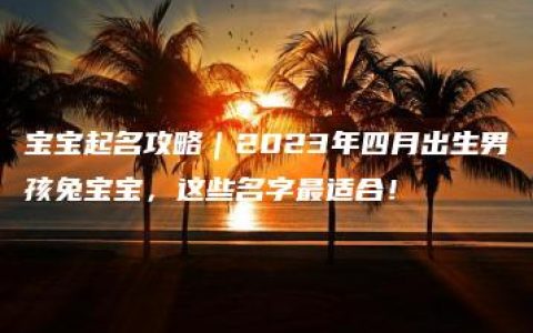 宝宝起名攻略｜2023年四月出生男孩兔宝宝，这些名字最适合！