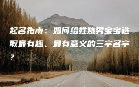 起名指南：如何给姓姚男宝宝选取最有趣、最有意义的三字名字？