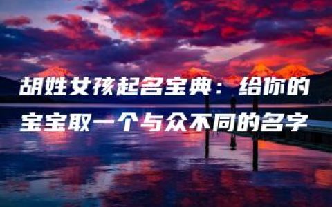 胡姓女孩起名宝典：给你的宝宝取一个与众不同的名字