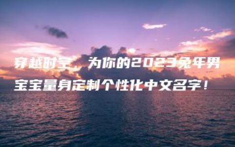 穿越时空，为你的2023兔年男宝宝量身定制个性化中文名字！