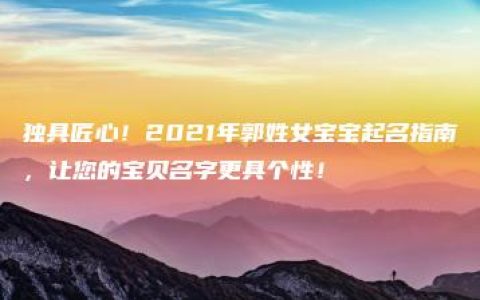 独具匠心！2021年郭姓女宝宝起名指南，让您的宝贝名字更具个性！