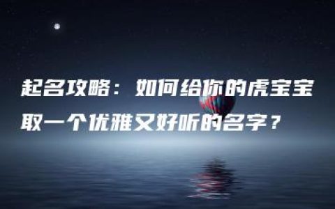 起名攻略：如何给你的虎宝宝取一个优雅又好听的名字？