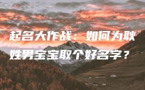 起名大作战：如何为耿姓男宝宝取个好名字？