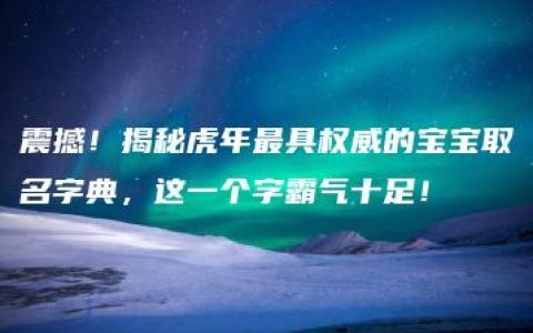 震撼！揭秘虎年最具权威的宝宝取名字典，这一个字霸气十足！