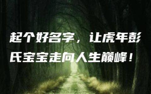 起个好名字，让虎年彭氏宝宝走向人生巅峰！