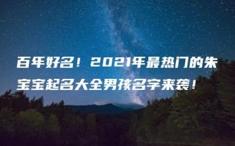 百年好名！2021年最热门的朱宝宝起名大全男孩名字来袭！