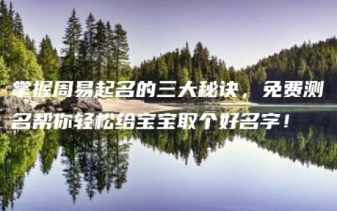 掌握周易起名的三大秘诀，免费测名帮你轻松给宝宝取个好名字！