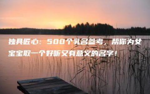 独具匠心：500个乳名参考，帮你为女宝宝取一个好听又有意义的名字！