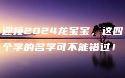 迎接2024龙宝宝，这四个字的名字可不能错过！