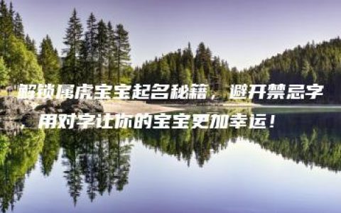 解锁属虎宝宝起名秘籍，避开禁忌字，用对字让你的宝宝更加幸运！