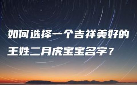 如何选择一个吉祥美好的王姓二月虎宝宝名字？