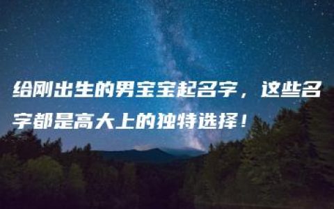 给刚出生的男宝宝起名字，这些名字都是高大上的独特选择！