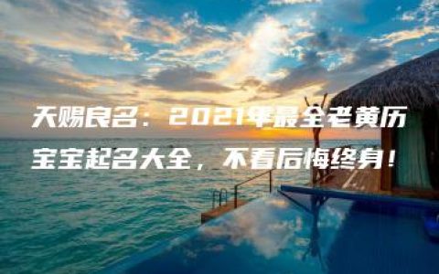 天赐良名：2021年最全老黄历宝宝起名大全，不看后悔终身！