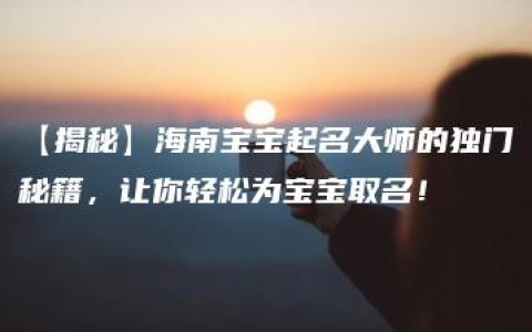 【揭秘】海南宝宝起名大师的独门秘籍，让你轻松为宝宝取名！