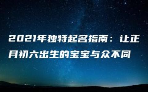 2021年独特起名指南：让正月初六出生的宝宝与众不同