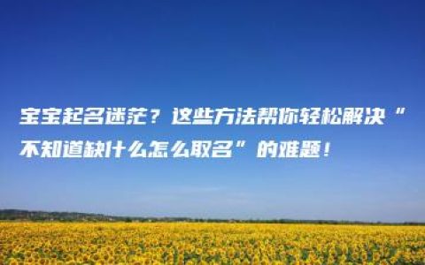 宝宝起名迷茫？这些方法帮你轻松解决“不知道缺什么怎么取名”的难题！