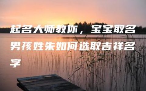 起名大师教你，宝宝取名男孩姓朱如何选取吉祥名字