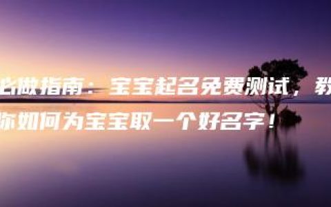 必做指南：宝宝起名免费测试，教你如何为宝宝取一个好名字！