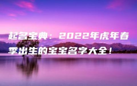 起名宝典：2022年虎年春季出生的宝宝名字大全！