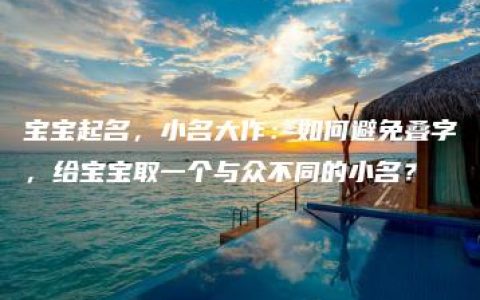 宝宝起名，小名大作：如何避免叠字，给宝宝取一个与众不同的小名？