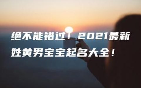 绝不能错过！2021最新姓黄男宝宝起名大全！