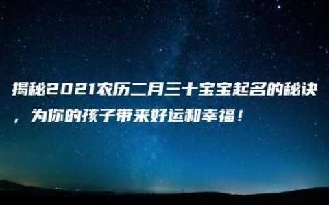 揭秘2021农历二月三十宝宝起名的秘诀，为你的孩子带来好运和幸福！